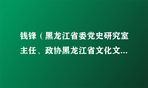 钱锋（黑龙江省委党史研究室主任、政协黑龙江省文化文史和学习委员会副主任）