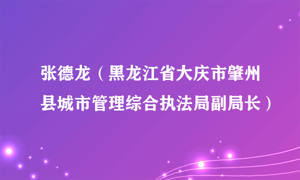 张德龙（黑龙江省大庆市肇州县城市管理综合执法局副局长）