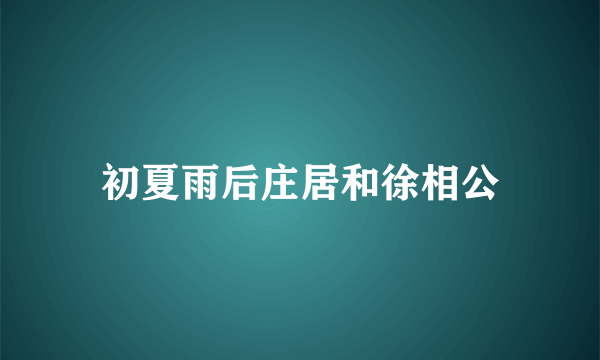 初夏雨后庄居和徐相公