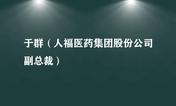 于群（人福医药集团股份公司副总裁）