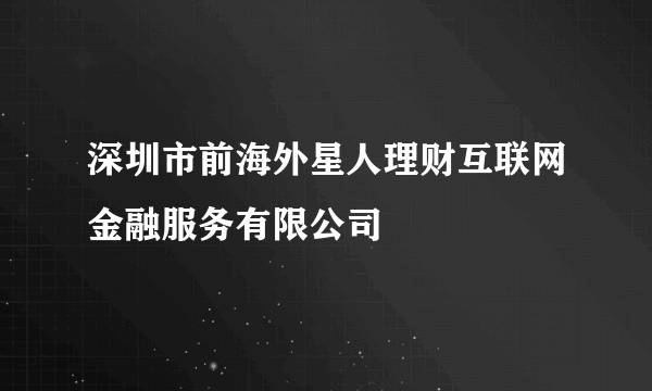 深圳市前海外星人理财互联网金融服务有限公司