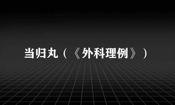 当归丸（《外科理例》）