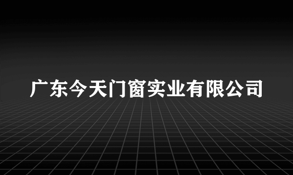 广东今天门窗实业有限公司