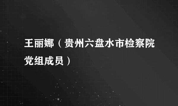 王丽娜（贵州六盘水市检察院党组成员）
