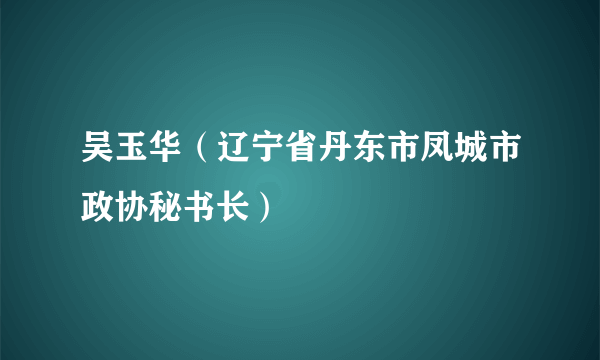 吴玉华（辽宁省丹东市凤城市政协秘书长）