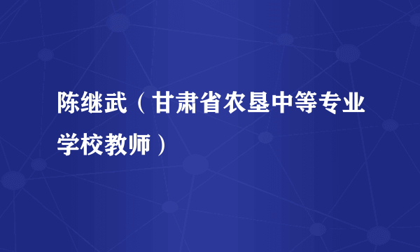 陈继武（甘肃省农垦中等专业学校教师）