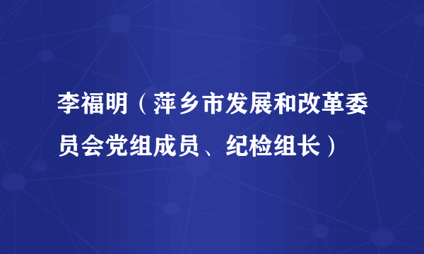 李福明（萍乡市发展和改革委员会党组成员、纪检组长）