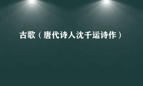 古歌（唐代诗人沈千运诗作）