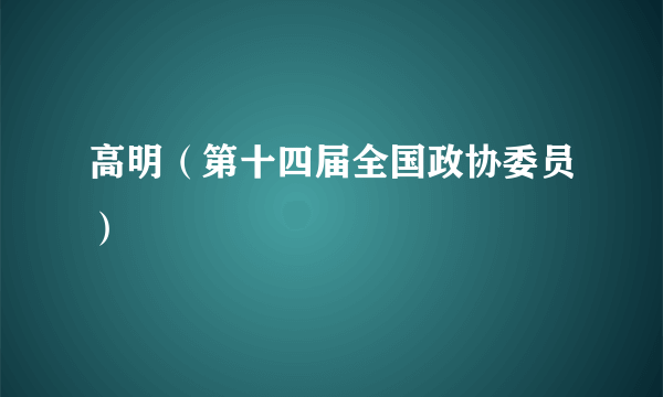 高明（第十四届全国政协委员）