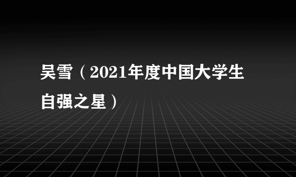 吴雪（2021年度中国大学生自强之星）