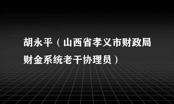 胡永平（山西省孝义市财政局财金系统老干协理员）