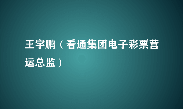 王宇鹏（看通集团电子彩票营运总监）