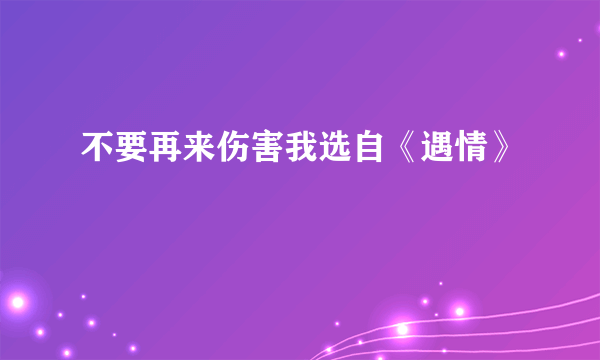 不要再来伤害我选自《遇情》