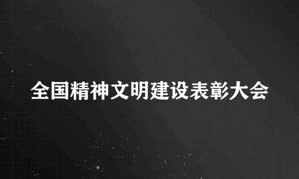 全国精神文明建设表彰大会