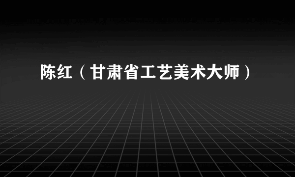 陈红（甘肃省工艺美术大师）