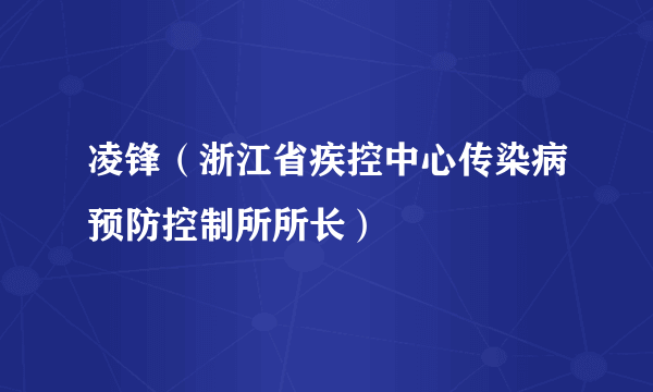 凌锋（浙江省疾控中心传染病预防控制所所长）