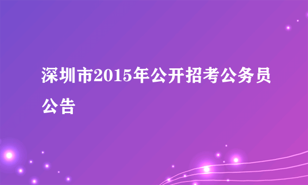 深圳市2015年公开招考公务员公告