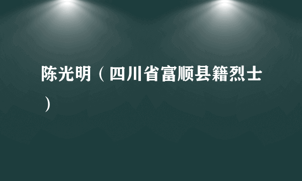 陈光明（四川省富顺县籍烈士）