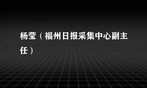 杨莹（福州日报采集中心副主任）