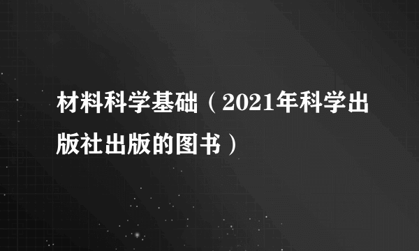 材料科学基础（2021年科学出版社出版的图书）