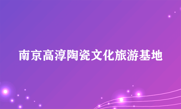 南京高淳陶瓷文化旅游基地