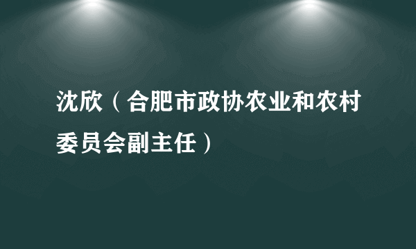 沈欣（合肥市政协农业和农村委员会副主任）