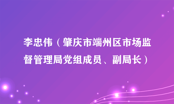 李忠伟（肇庆市端州区市场监督管理局党组成员、副局长）