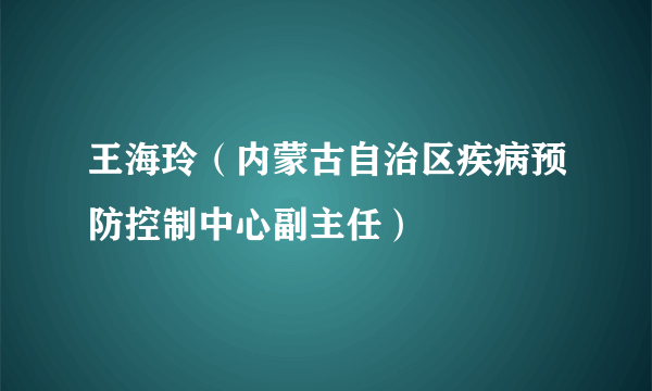 王海玲（内蒙古自治区疾病预防控制中心副主任）