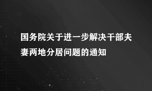 国务院关于进一步解决干部夫妻两地分居问题的通知