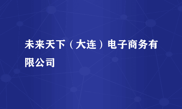 未来天下（大连）电子商务有限公司