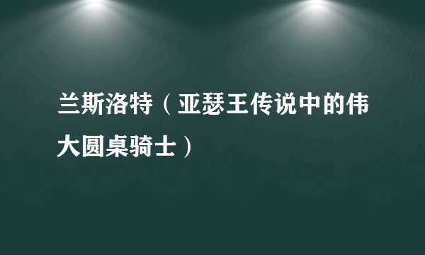 兰斯洛特（亚瑟王传说中的伟大圆桌骑士）