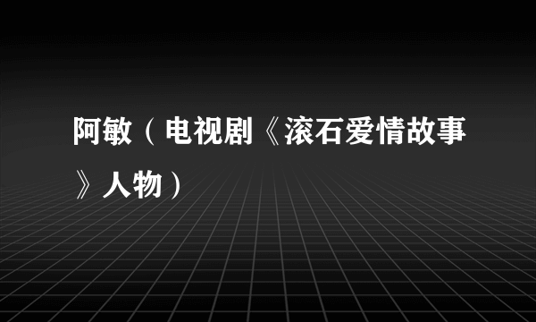 阿敏（电视剧《滚石爱情故事》人物）