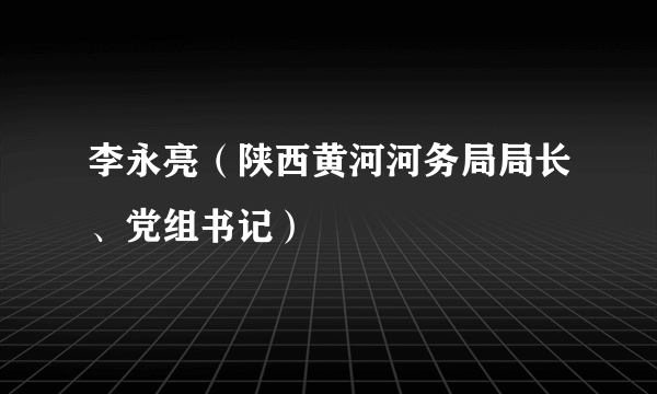 李永亮（陕西黄河河务局局长、党组书记）