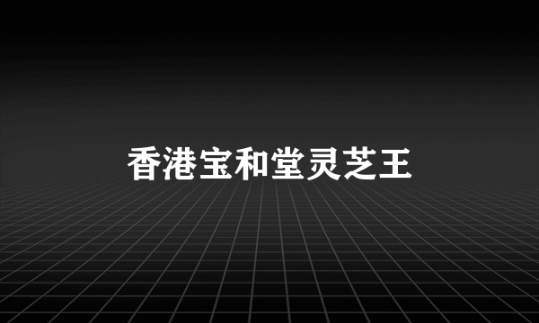 香港宝和堂灵芝王