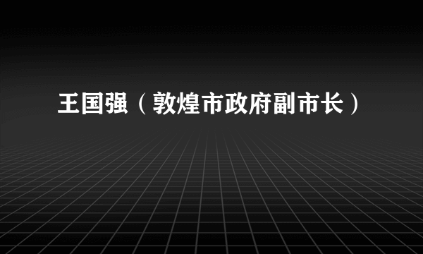 王国强（敦煌市政府副市长）
