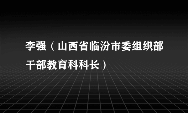 李强（山西省临汾市委组织部干部教育科科长）