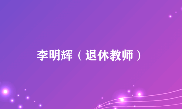 李明辉（退休教师）