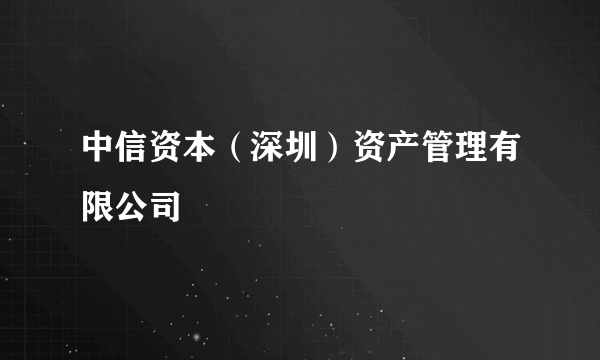 中信资本（深圳）资产管理有限公司