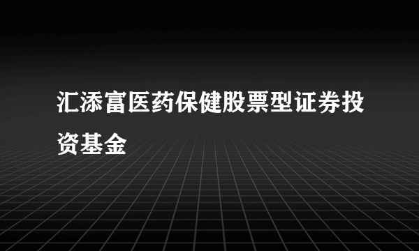 汇添富医药保健股票型证券投资基金
