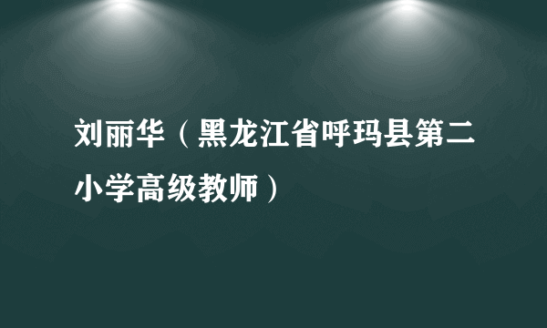 刘丽华（黑龙江省呼玛县第二小学高级教师）