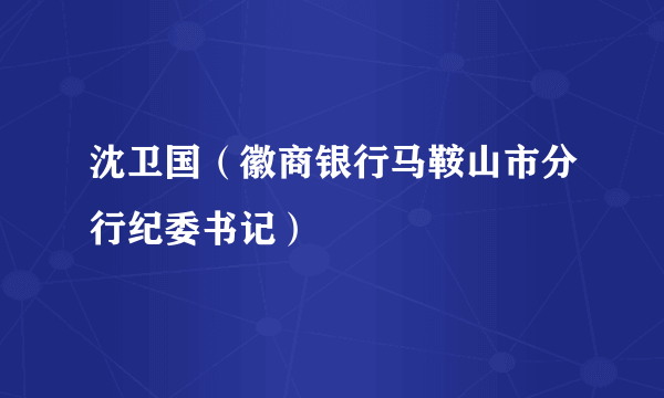 沈卫国（徽商银行马鞍山市分行纪委书记）
