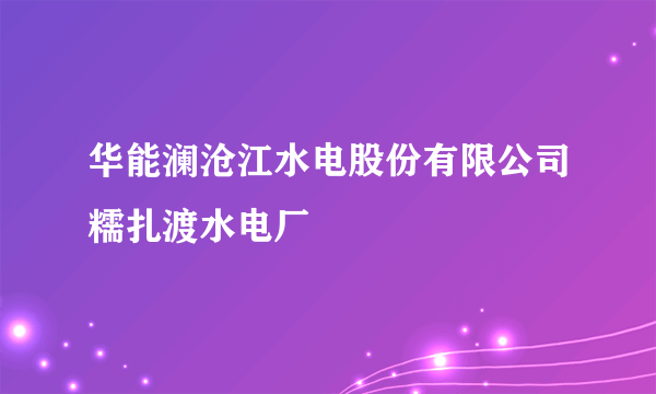 华能澜沧江水电股份有限公司糯扎渡水电厂