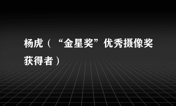 杨虎（“金星奖”优秀摄像奖获得者）