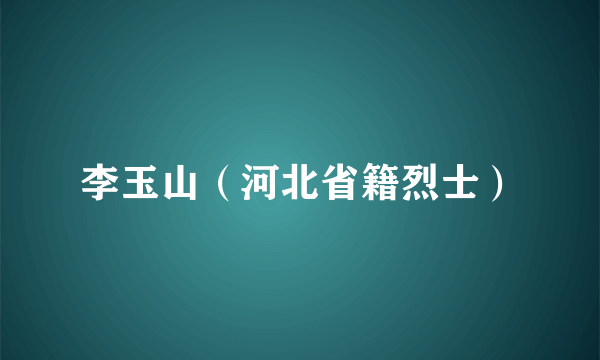 李玉山（河北省籍烈士）