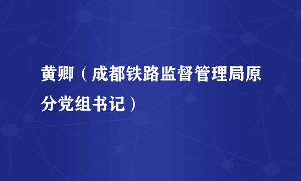 黄卿（成都铁路监督管理局原分党组书记）