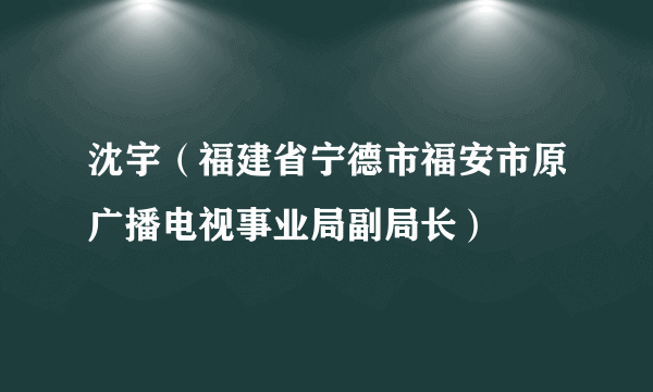 沈宇（福建省宁德市福安市原广播电视事业局副局长）