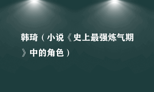 韩琦（小说《史上最强炼气期》中的角色）