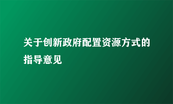 关于创新政府配置资源方式的指导意见