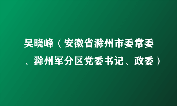 吴晓峰（安徽省滁州市委常委、滁州军分区党委书记、政委）
