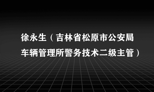 徐永生（吉林省松原市公安局车辆管理所警务技术二级主管）
